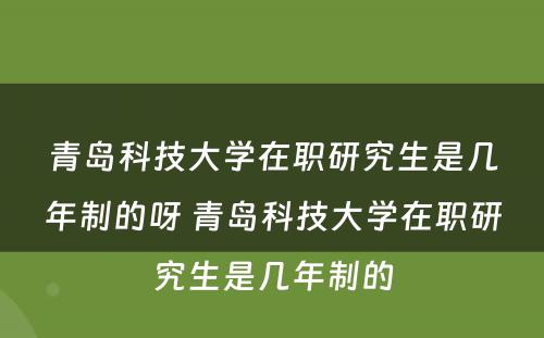 青岛科技大学在职研究生是几年制的呀 青岛科技大学在职研究生是几年制的