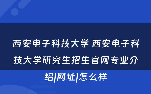 西安电子科技大学 西安电子科技大学研究生招生官网专业介绍|网址|怎么样