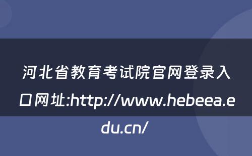 河北省教育考试院官网登录入口网址:http://www.hebeea.edu.cn/ 
