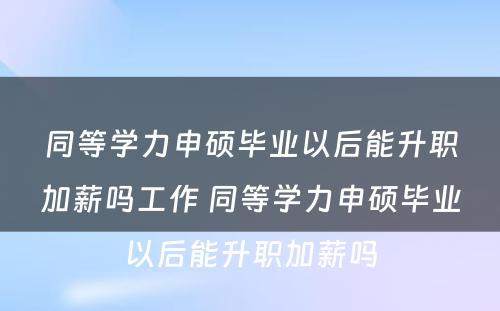 同等学力申硕毕业以后能升职加薪吗工作 同等学力申硕毕业以后能升职加薪吗