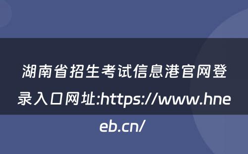 湖南省招生考试信息港官网登录入口网址:https://www.hneeb.cn/ 