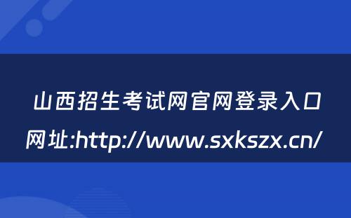 山西招生考试网官网登录入口网址:http://www.sxkszx.cn/ 