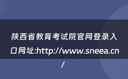 陕西省教育考试院官网登录入口网址:http://www.sneea.cn/ 