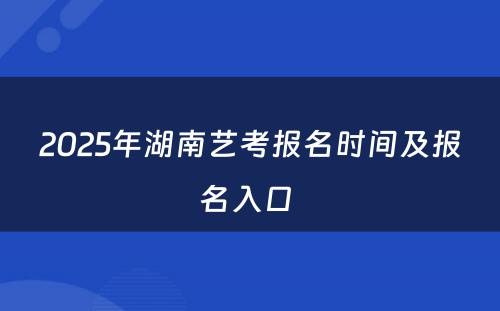2025年湖南艺考报名时间及报名入口 