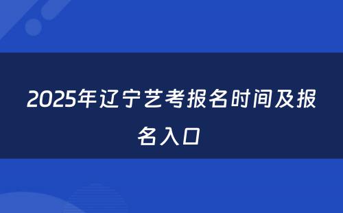 2025年辽宁艺考报名时间及报名入口 