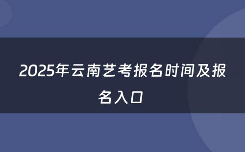 2025年云南艺考报名时间及报名入口 