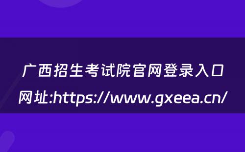 广西招生考试院官网登录入口网址:https://www.gxeea.cn/ 