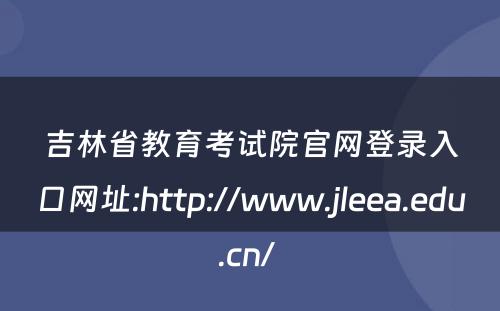 吉林省教育考试院官网登录入口网址:http://www.jleea.edu.cn/ 