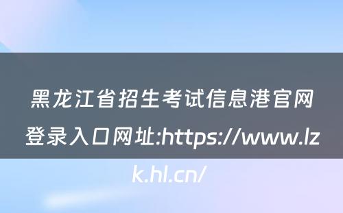 黑龙江省招生考试信息港官网登录入口网址:https://www.lzk.hl.cn/ 