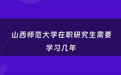  山西师范大学在职研究生需要学习几年