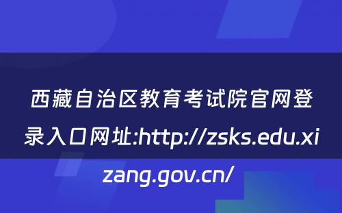 西藏自治区教育考试院官网登录入口网址:http://zsks.edu.xizang.gov.cn/ 