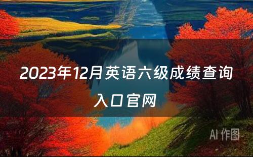 2023年12月英语六级成绩查询入口官网 