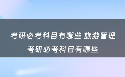 考研必考科目有哪些 旅游管理考研必考科目有哪些