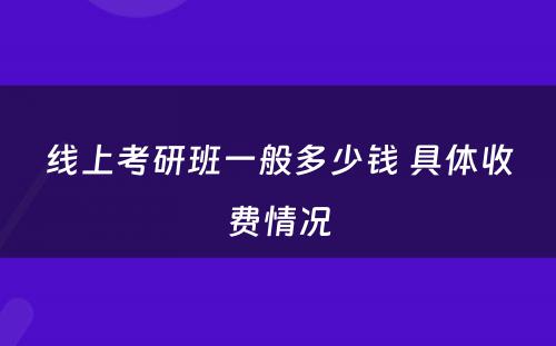 线上考研班一般多少钱 具体收费情况