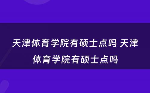 天津体育学院有硕士点吗 天津体育学院有硕士点吗