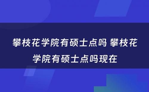 攀枝花学院有硕士点吗 攀枝花学院有硕士点吗现在