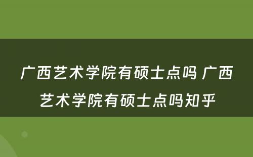 广西艺术学院有硕士点吗 广西艺术学院有硕士点吗知乎