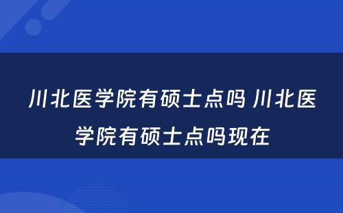 川北医学院有硕士点吗 川北医学院有硕士点吗现在