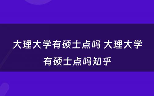 大理大学有硕士点吗 大理大学有硕士点吗知乎