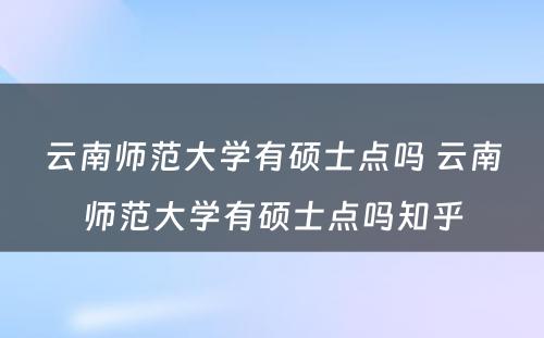 云南师范大学有硕士点吗 云南师范大学有硕士点吗知乎