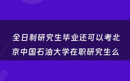  全日制研究生毕业还可以考北京中国石油大学在职研究生么