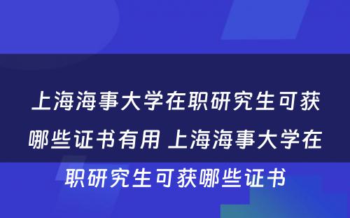 上海海事大学在职研究生可获哪些证书有用 上海海事大学在职研究生可获哪些证书