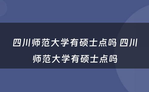 四川师范大学有硕士点吗 四川师范大学有硕士点吗