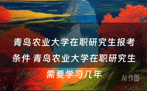 青岛农业大学在职研究生报考条件 青岛农业大学在职研究生需要学习几年