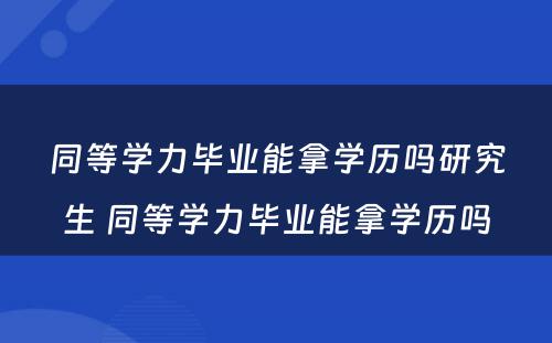 同等学力毕业能拿学历吗研究生 同等学力毕业能拿学历吗