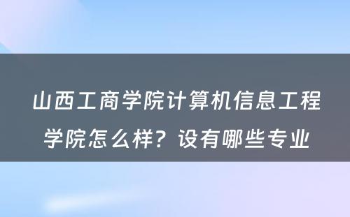 山西工商学院计算机信息工程学院怎么样？设有哪些专业