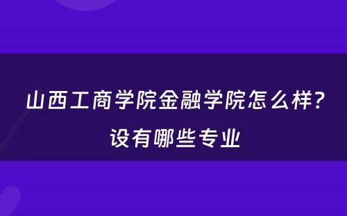 山西工商学院金融学院怎么样？设有哪些专业