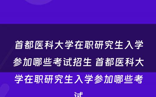 首都医科大学在职研究生入学参加哪些考试招生 首都医科大学在职研究生入学参加哪些考试