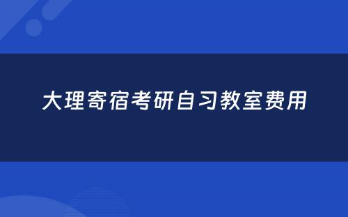 大理寄宿考研自习教室费用