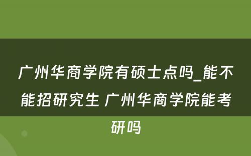 广州华商学院有硕士点吗_能不能招研究生 广州华商学院能考研吗