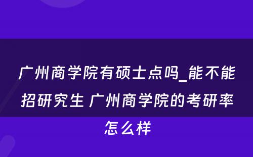 广州商学院有硕士点吗_能不能招研究生 广州商学院的考研率怎么样