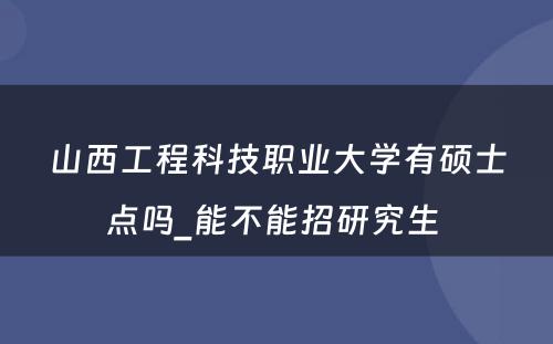 山西工程科技职业大学有硕士点吗_能不能招研究生 