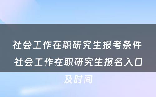 社会工作在职研究生报考条件 社会工作在职研究生报名入口及时间