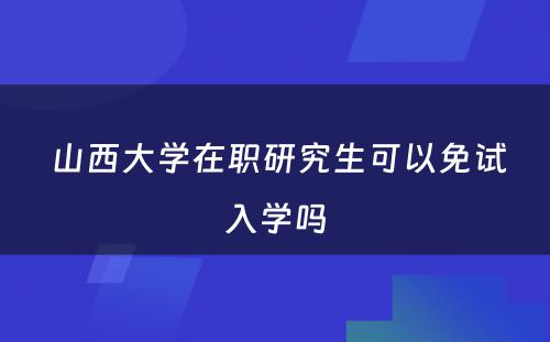  山西大学在职研究生可以免试入学吗