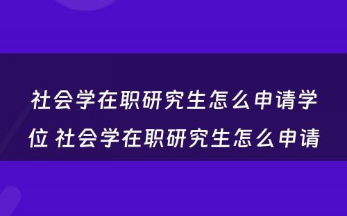 社会学在职研究生怎么申请学位 社会学在职研究生怎么申请