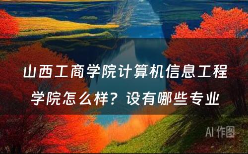 山西工商学院计算机信息工程学院怎么样？设有哪些专业