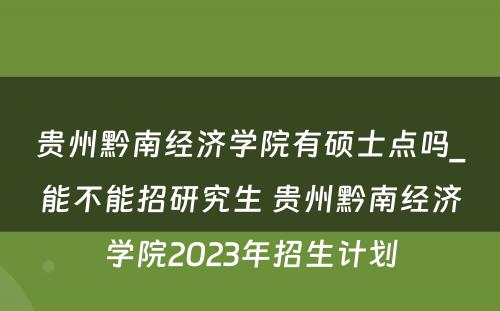贵州黔南经济学院有硕士点吗_能不能招研究生 贵州黔南经济学院2023年招生计划