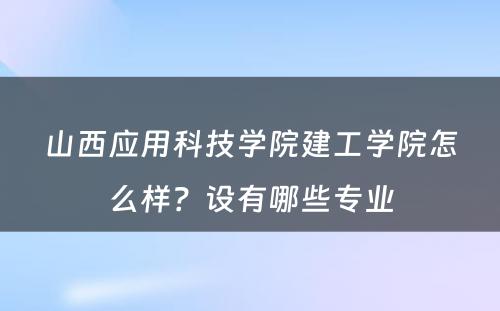 山西应用科技学院建工学院怎么样？设有哪些专业