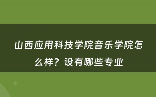 山西应用科技学院音乐学院怎么样？设有哪些专业