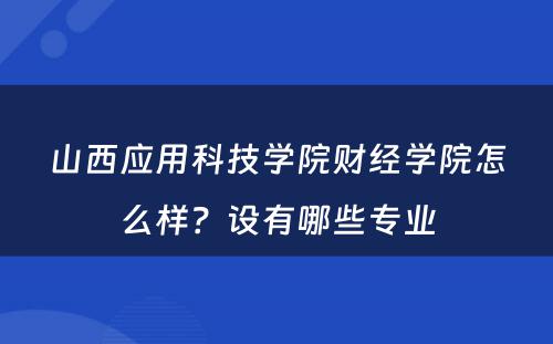 山西应用科技学院财经学院怎么样？设有哪些专业