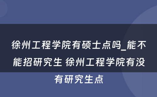 徐州工程学院有硕士点吗_能不能招研究生 徐州工程学院有没有研究生点