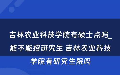 吉林农业科技学院有硕士点吗_能不能招研究生 吉林农业科技学院有研究生院吗