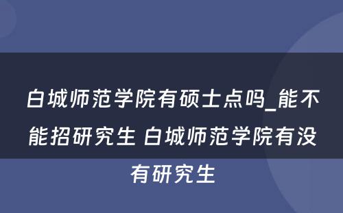 白城师范学院有硕士点吗_能不能招研究生 白城师范学院有没有研究生