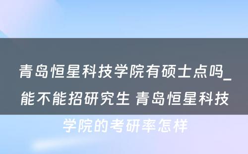 青岛恒星科技学院有硕士点吗_能不能招研究生 青岛恒星科技学院的考研率怎样