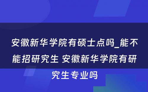 安徽新华学院有硕士点吗_能不能招研究生 安徽新华学院有研究生专业吗