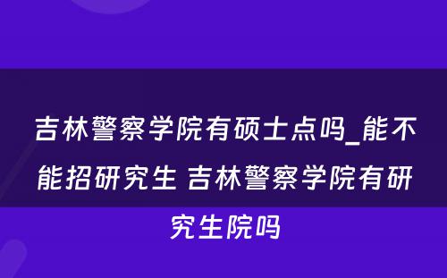 吉林警察学院有硕士点吗_能不能招研究生 吉林警察学院有研究生院吗